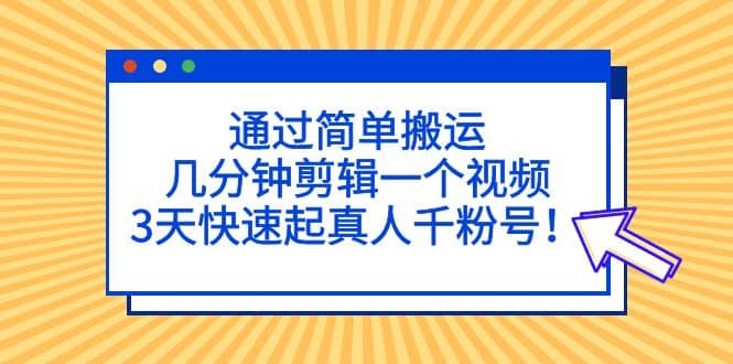 通过简单搬运,几分钟剪辑一个视频,3天快速起真人千粉号六月网创-网创项目资源站-副业项目-创业项目-搞钱项目六月网创