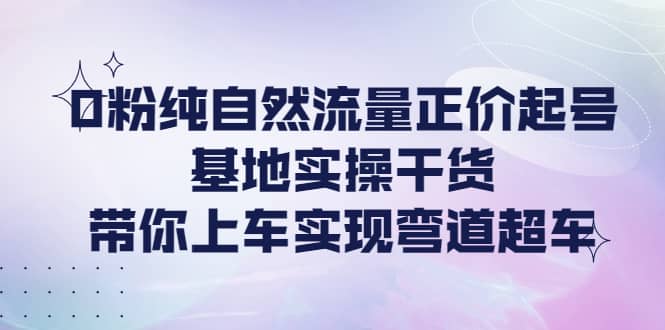 0粉纯自然流量正价起号基地实操干货,带你上车实现弯道超车六月网创-网创项目资源站-副业项目-创业项目-搞钱项目六月网创