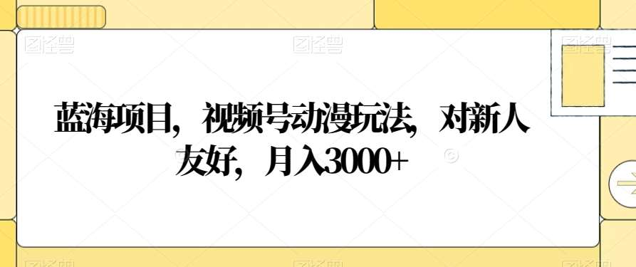视频号动漫玩法,对新人友好,月入3000+,蓝海项目六月网创-网创项目资源站-副业项目-创业项目-搞钱项目六月网创