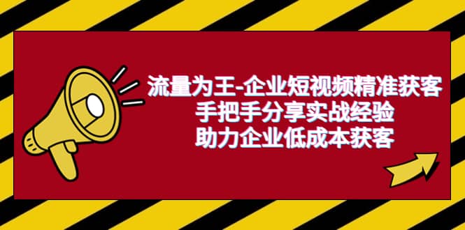 流量为王-企业 短视频精准获客，手把手分享实战经验，助力企业低成本获客六月网创-网创项目资源站-副业项目-创业项目-搞钱项目六月网创
