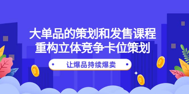 大单品的策划和发售课程:重构立体竞争卡位策划,让爆品持续爆卖六月网创-网创项目资源站-副业项目-创业项目-搞钱项目六月网创