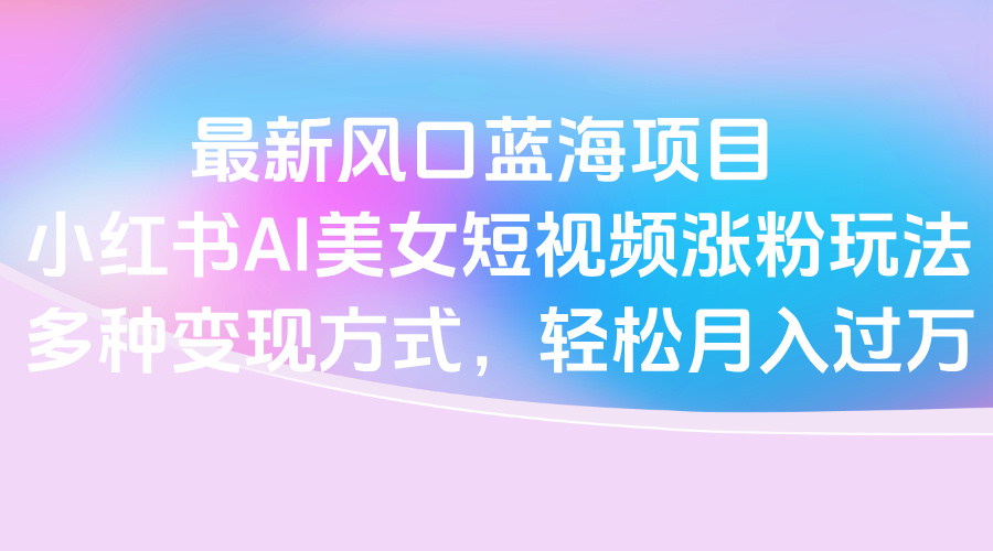 最新风口蓝海项目,小红书AI美女短视频涨粉玩法,多种变现方式轻松月入过万六月网创-网创项目资源站-副业项目-创业项目-搞钱项目六月网创