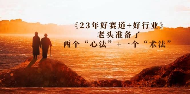 某收费文章《23年好赛道+好行业》老头准备了两个“心法”+一个“术法”六月网创-网创项目资源站-副业项目-创业项目-搞钱项目六月网创
