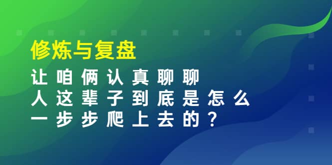 某收费文章：修炼与复盘 让咱俩认真聊聊 人这辈子到底怎么一步步爬上去的?六月网创-网创项目资源站-副业项目-创业项目-搞钱项目六月网创