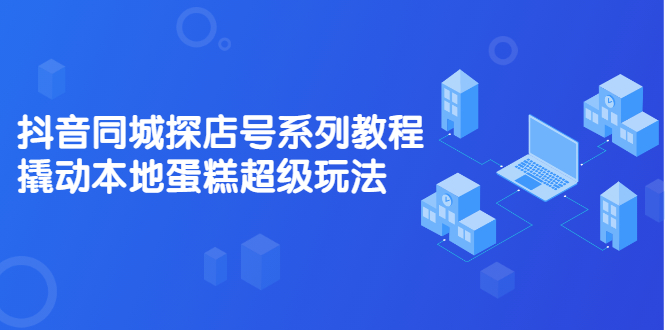 抖音同城探店号系列教程,撬动本地蛋糕超级玩法【视频课程】六月网创-网创项目资源站-副业项目-创业项目-搞钱项目六月网创
