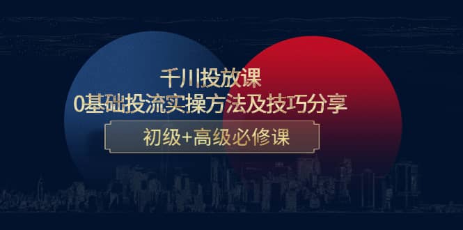 千川投放课：0基础投流实操方法及技巧分享，初级+高级必修课六月网创-网创项目资源站-副业项目-创业项目-搞钱项目六月网创
