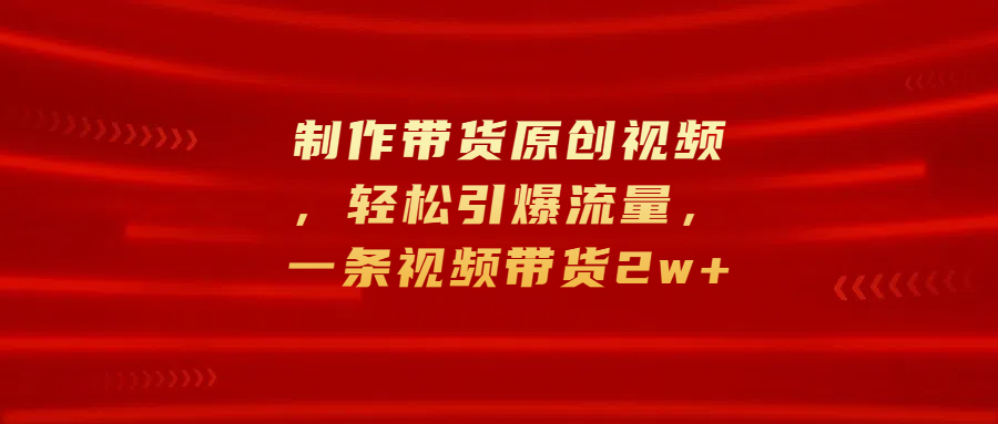 制作带货原创视频，轻松引爆流量，一条视频带货2w+六月网创-网创项目资源站-副业项目-创业项目-搞钱项目六月网创
