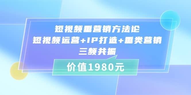 短视频垂营销方法论:短视频运营+IP打造+垂类营销，三频共振（价值1980）六月网创-网创项目资源站-副业项目-创业项目-搞钱项目六月网创