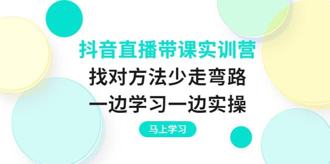 抖音直播带课实训营：找对方法少走弯路，一边学习一边实操六月网创-网创项目资源站-副业项目-创业项目-搞钱项目六月网创