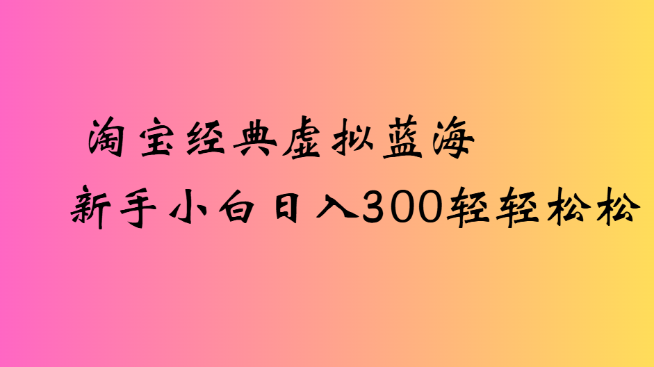 淘宝经典虚拟蓝海新手小白日入300轻轻松松六月网创-网创项目资源站-副业项目-创业项目-搞钱项目六月网创