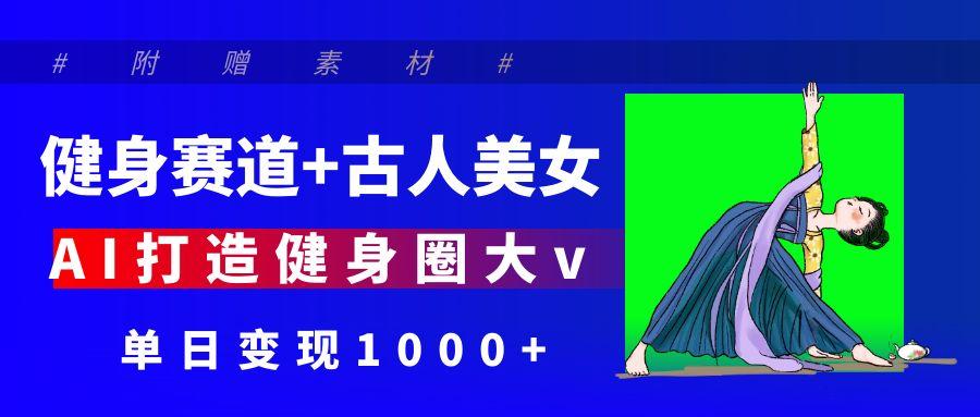 健身赛道+古人美女 AI打造健身圈大v 单日变现1000+六月网创-网创项目资源站-副业项目-创业项目-搞钱项目六月网创