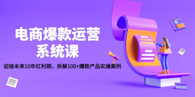 电商爆款运营系统课:迎接未来10年红利期,拆解100+爆款产品实操案例六月网创-网创项目资源站-副业项目-创业项目-搞钱项目六月网创