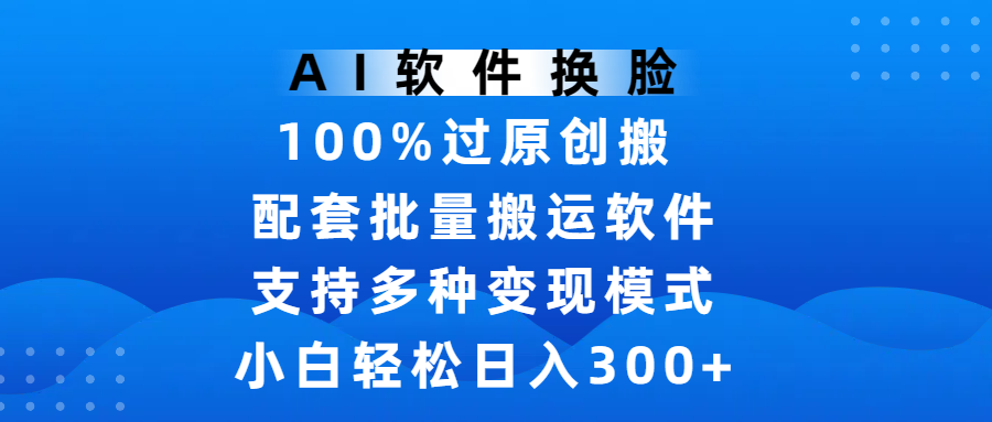 AI软件换脸,100%过原创,搬运涨粉必备,项目配套批量搬运软件及多种变现模式,小白轻松日入300+六月网创-网创项目资源站-副业项目-创业项目-搞钱项目六月网创