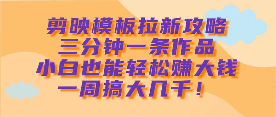 剪映模板拉新攻略,三分钟一条作品,小白也能轻松赚大钱,一周搞大几千!六月网创-网创项目资源站-副业项目-创业项目-搞钱项目六月网创
