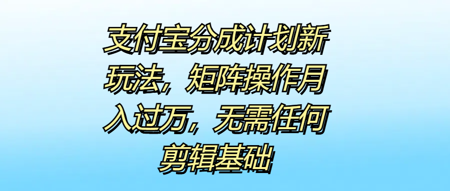 支付宝分成计划新玩法,矩阵操作月入过万,无需任何剪辑基础六月网创-网创项目资源站-副业项目-创业项目-搞钱项目六月网创