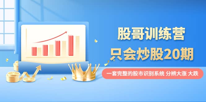 股哥训练营·只会炒股20期:一套完整的股市识别系统,分辨大涨、大跌六月网创-网创项目资源站-副业项目-创业项目-搞钱项目六月网创