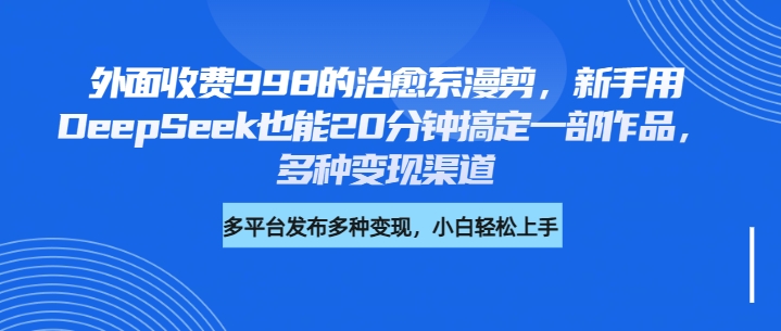 外面收费998的治愈系漫剪,新手用DeepSeek也能20分钟搞定一部作品,多种变现渠道六月网创-网创项目资源站-副业项目-创业项目-搞钱项目六月网创