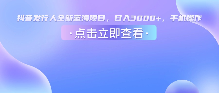 抖音发行人，全新蓝海项目，日入3000+，手机操作六月网创-网创项目资源站-副业项目-创业项目-搞钱项目六月网创