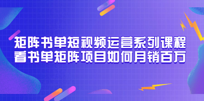 矩阵书单短视频运营系列课程,看书单矩阵项目如何月销百万(20节视频课)六月网创-网创项目资源站-副业项目-创业项目-搞钱项目六月网创