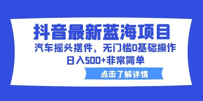 抖音最新蓝海项目，汽车摇头摆件，无门槛0基础操作，日入500+非常简单六月网创-网创项目资源站-副业项目-创业项目-搞钱项目六月网创