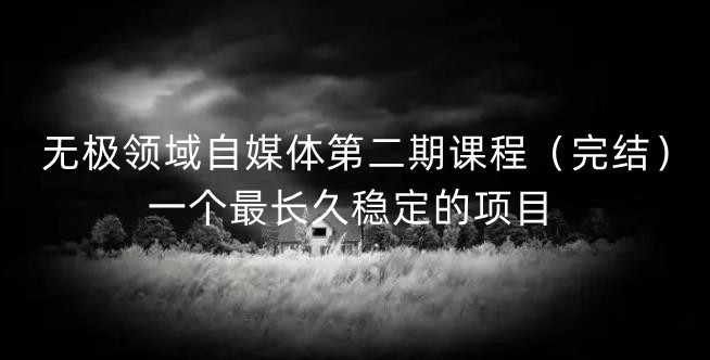 无极领域自媒体第二期课程（完结），一个最长久稳定的项目六月网创-网创项目资源站-副业项目-创业项目-搞钱项目六月网创