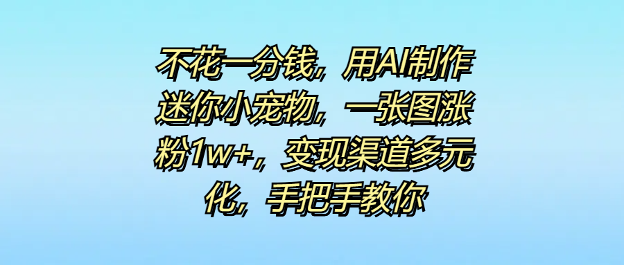 不花一分钱,用AI制作迷你小宠物,一张图涨粉1w+,变现渠道多元化,手把手教你六月网创-网创项目资源站-副业项目-创业项目-搞钱项目六月网创
