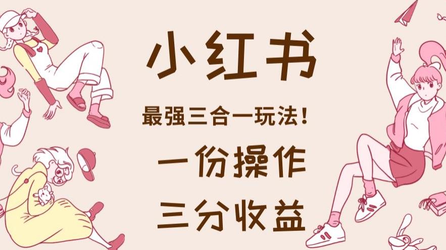 小红书最强三合一玩法,一份操作获得三份收益!【揭秘】六月网创-网创项目资源站-副业项目-创业项目-搞钱项目六月网创