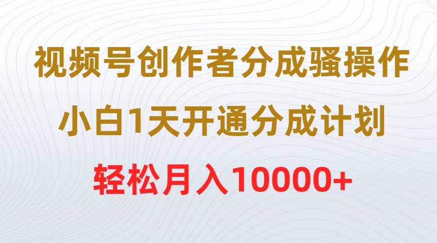 视频号创作者分成骚操作，小白1天开通分成计划，轻松月入10000+六月网创-网创项目资源站-副业项目-创业项目-搞钱项目六月网创