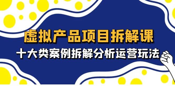 虚拟产品项目拆解课，十大类案例拆解分析运营玩法（11节课）六月网创-网创项目资源站-副业项目-创业项目-搞钱项目六月网创