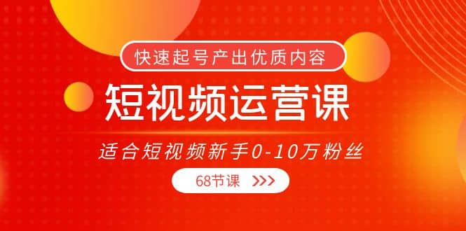 短视频运营课,适合短视频新手0-10万粉丝,快速起号产出优质内容(68节课)六月网创-网创项目资源站-副业项目-创业项目-搞钱项目六月网创