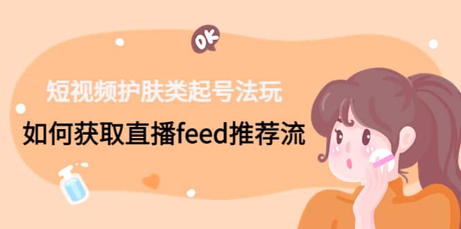 短视频护肤类起号玩法：如何获取直播feed推荐流六月网创-网创项目资源站-副业项目-创业项目-搞钱项目六月网创