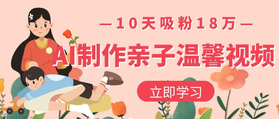 AI制作亲子温馨视频,10天吸粉18万六月网创-网创项目资源站-副业项目-创业项目-搞钱项目六月网创