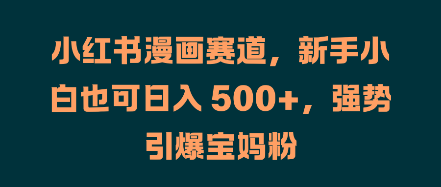 小红书漫画赛道,新手小白也可日入 500+,强势引爆宝妈粉六月网创-网创项目资源站-副业项目-创业项目-搞钱项目六月网创