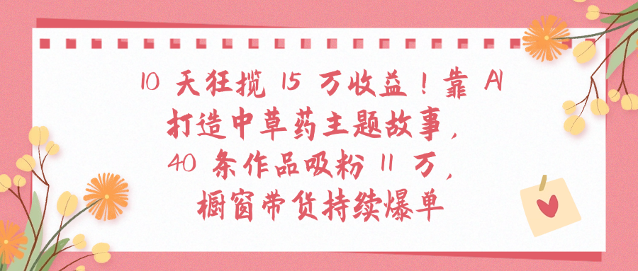 10天狂揽 15 万收益!靠 A打造中草药主题故事40 条作品吸粉11万橱窗带货持续爆单六月网创-网创项目资源站-副业项目-创业项目-搞钱项目六月网创