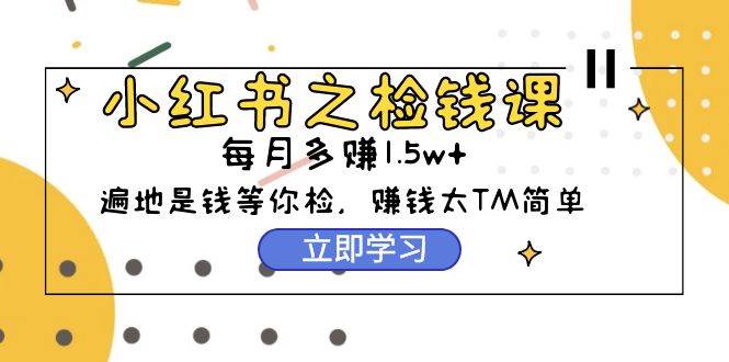小红书之检钱课：从0开始实测每月多赚1.5w起步，赚钱真的太简单了（98节）六月网创-网创项目资源站-副业项目-创业项目-搞钱项目六月网创