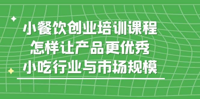 小餐饮创业培训课程，怎样让产品更优秀，小吃行业与市场规模六月网创-网创项目资源站-副业项目-创业项目-搞钱项目六月网创