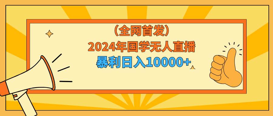 2024年国学无人直播暴力日入10000+小白也可操作六月网创-网创项目资源站-副业项目-创业项目-搞钱项目六月网创