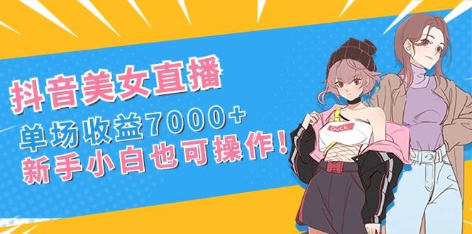 抖音美女直播，单场收益7000+,新手小白也可操作六月网创-网创项目资源站-副业项目-创业项目-搞钱项目六月网创