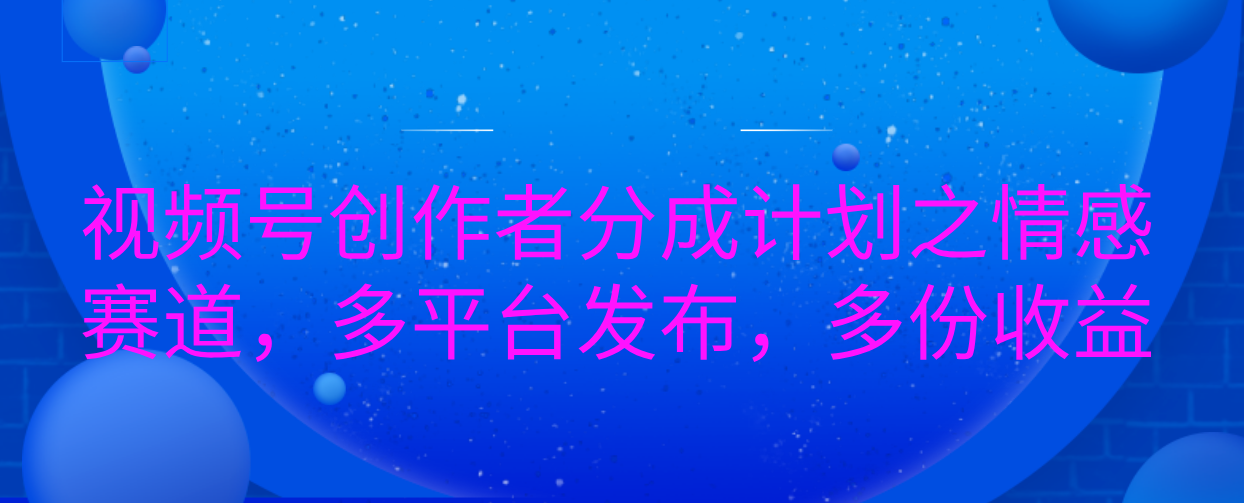 视频号创作者分成计划之情感赛道，多平台发布，多份收益六月网创-网创项目资源站-副业项目-创业项目-搞钱项目六月网创