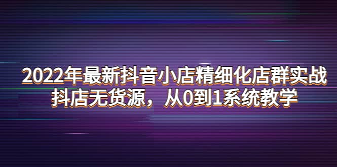 2022年最新抖音小店精细化店群实战，抖店无货源，从0到1系统教学六月网创-网创项目资源站-副业项目-创业项目-搞钱项目六月网创