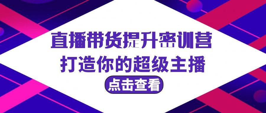 直播带货提升特训营，打造你的超级主播（3节直播课+配套资料）六月网创-网创项目资源站-副业项目-创业项目-搞钱项目六月网创