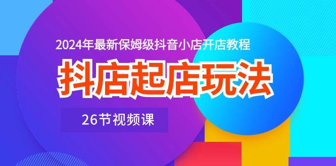抖店起店玩法，2024年最新保姆级抖音小店开店教程（26节视频课）六月网创-网创项目资源站-副业项目-创业项目-搞钱项目六月网创