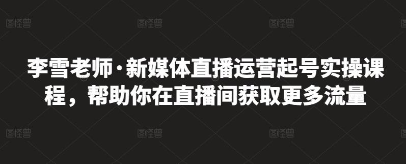 李雪老师·新媒体直播运营起号实操课程,帮助你在直播间获取更多流量六月网创-网创项目资源站-副业项目-创业项目-搞钱项目六月网创