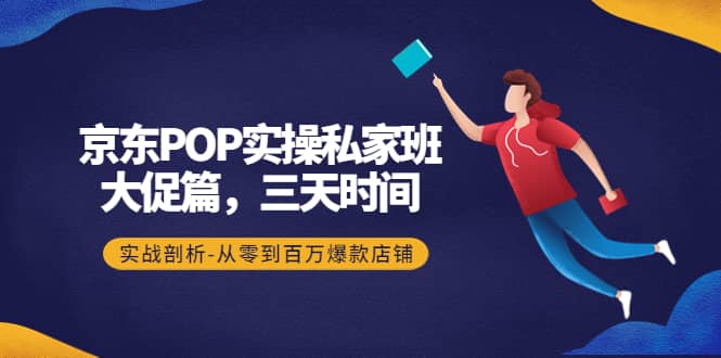 京东POP实操私家班:大促篇,3天时间,实战剖析-从零到百万爆款店铺六月网创-网创项目资源站-副业项目-创业项目-搞钱项目六月网创
