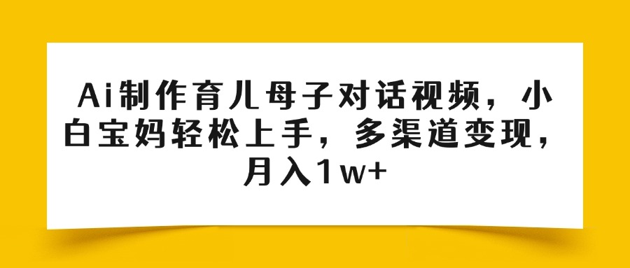 Ai制作育儿母子对话视频，小白宝妈轻松上手，多渠道变现，月入1w+六月网创-网创项目资源站-副业项目-创业项目-搞钱项目六月网创