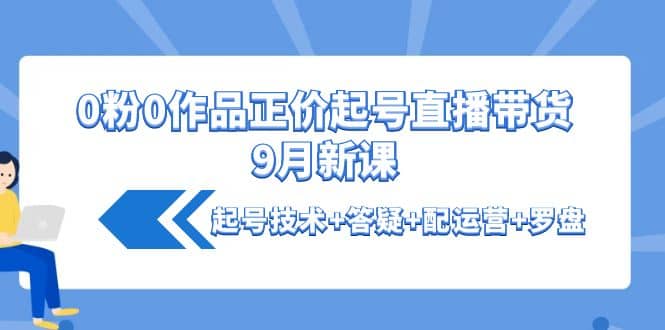 0粉0作品正价起号直播带货9月新课：起号技术+答疑+配运营+罗盘六月网创-网创项目资源站-副业项目-创业项目-搞钱项目六月网创