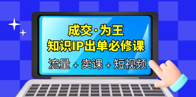 成交·为王，知识·IP出单必修课（流量+卖课+短视频）六月网创-网创项目资源站-副业项目-创业项目-搞钱项目六月网创