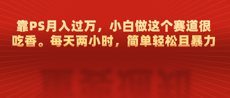 靠PS月入过万，每天两小时，简单轻松且暴，小白做这个赛道很吃香六月网创-网创项目资源站-副业项目-创业项目-搞钱项目六月网创