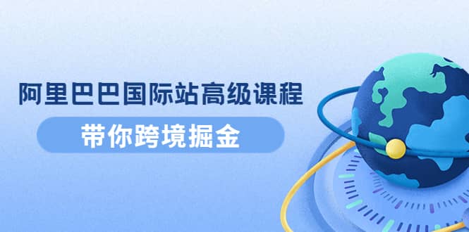 阿里巴巴国际站高级课程:带你跨境掘金,选品+优化+广告+推广六月网创-网创项目资源站-副业项目-创业项目-搞钱项目六月网创