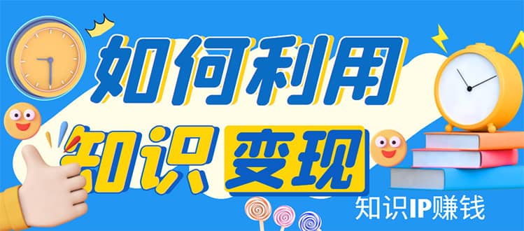 知识IP变现训练营：手把手带你如何做知识IP赚钱，助你逆袭人生六月网创-网创项目资源站-副业项目-创业项目-搞钱项目六月网创